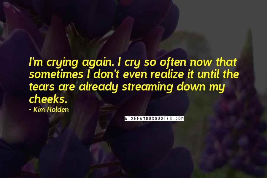 Kim Holden Quotes: I'm crying again. I cry so often now that sometimes I don't even realize it until the tears are already streaming down my cheeks.