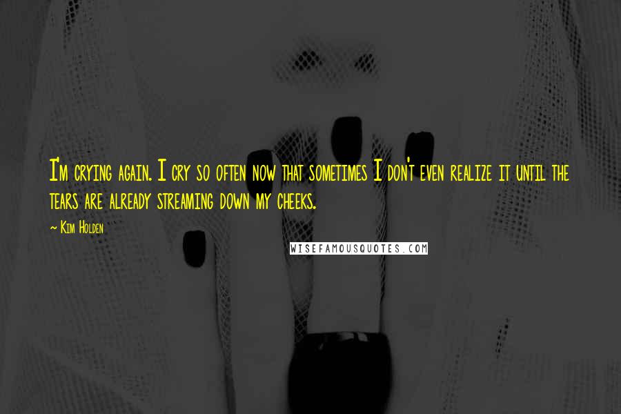 Kim Holden Quotes: I'm crying again. I cry so often now that sometimes I don't even realize it until the tears are already streaming down my cheeks.