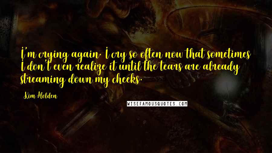 Kim Holden Quotes: I'm crying again. I cry so often now that sometimes I don't even realize it until the tears are already streaming down my cheeks.