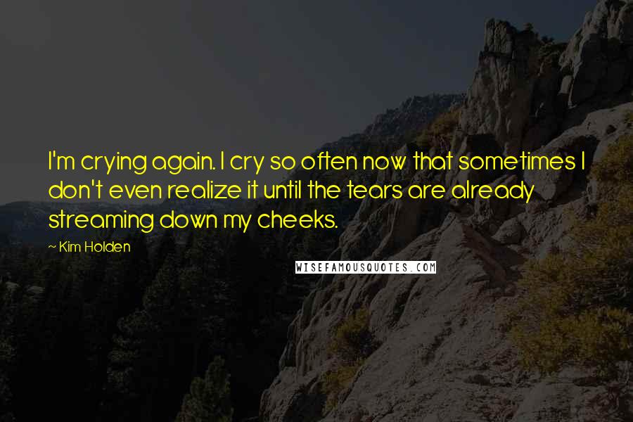 Kim Holden Quotes: I'm crying again. I cry so often now that sometimes I don't even realize it until the tears are already streaming down my cheeks.