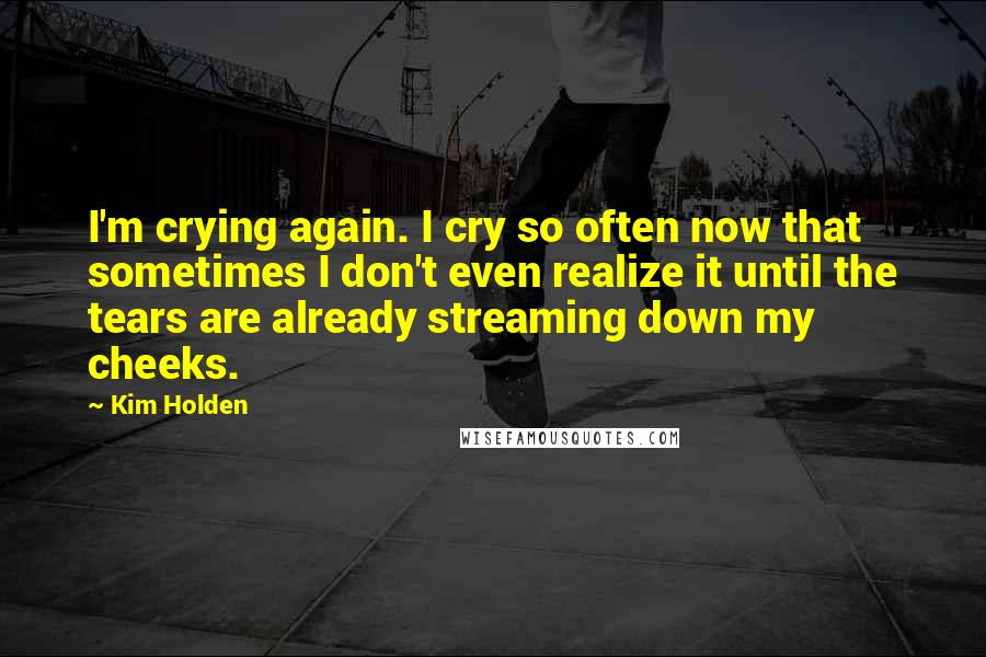 Kim Holden Quotes: I'm crying again. I cry so often now that sometimes I don't even realize it until the tears are already streaming down my cheeks.
