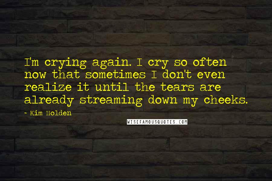Kim Holden Quotes: I'm crying again. I cry so often now that sometimes I don't even realize it until the tears are already streaming down my cheeks.