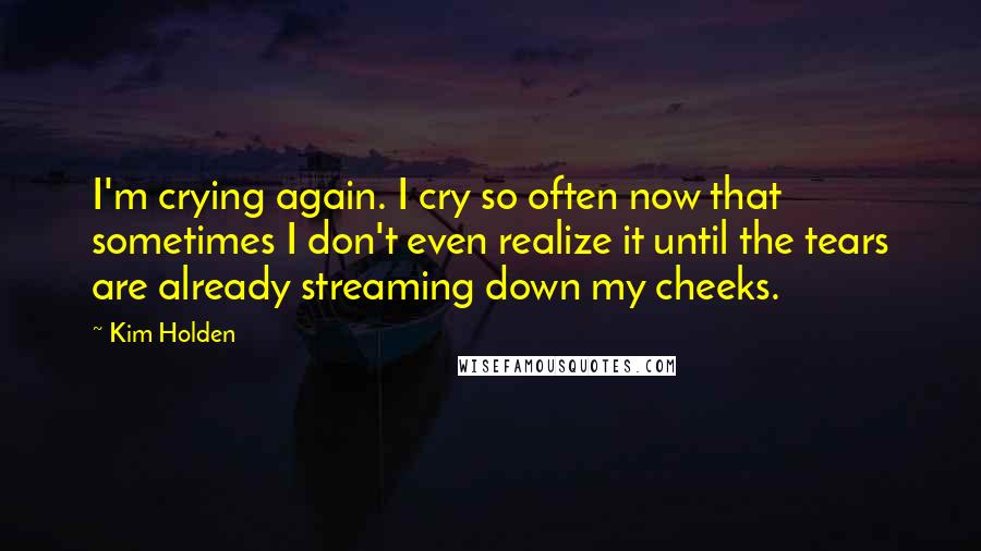 Kim Holden Quotes: I'm crying again. I cry so often now that sometimes I don't even realize it until the tears are already streaming down my cheeks.