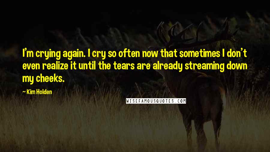 Kim Holden Quotes: I'm crying again. I cry so often now that sometimes I don't even realize it until the tears are already streaming down my cheeks.