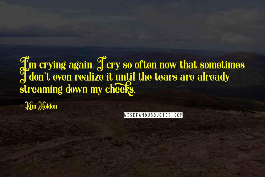Kim Holden Quotes: I'm crying again. I cry so often now that sometimes I don't even realize it until the tears are already streaming down my cheeks.