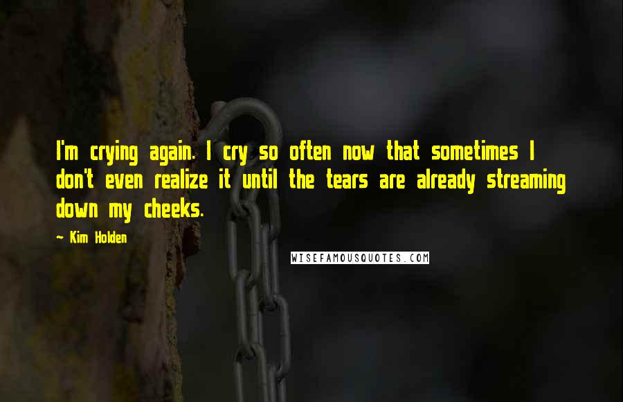 Kim Holden Quotes: I'm crying again. I cry so often now that sometimes I don't even realize it until the tears are already streaming down my cheeks.