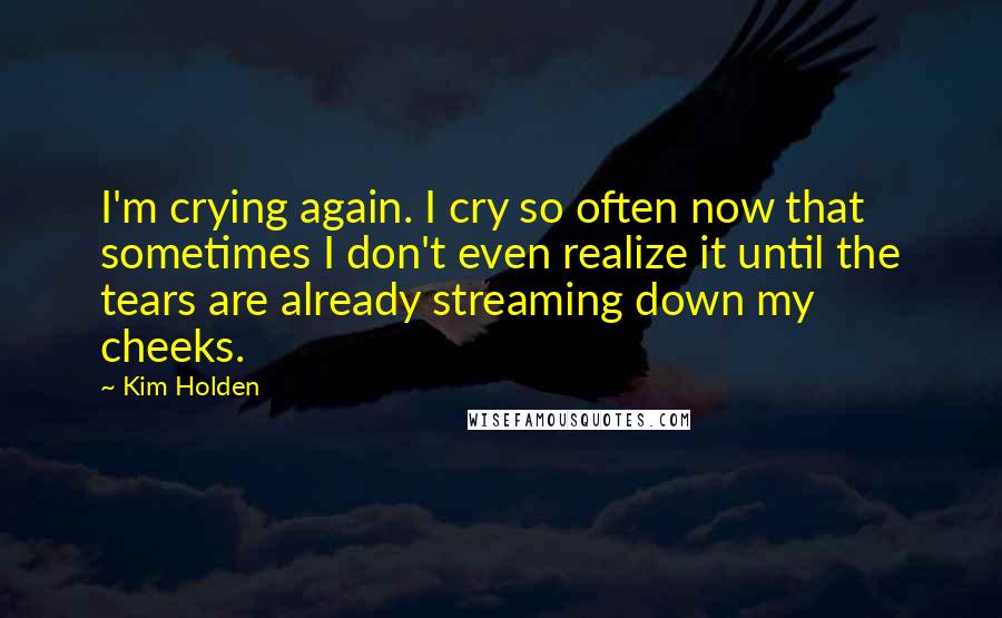 Kim Holden Quotes: I'm crying again. I cry so often now that sometimes I don't even realize it until the tears are already streaming down my cheeks.