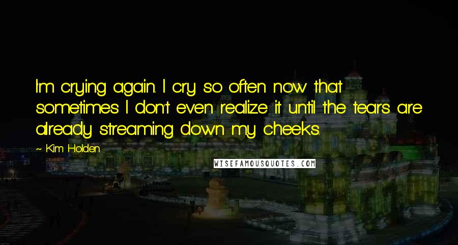 Kim Holden Quotes: I'm crying again. I cry so often now that sometimes I don't even realize it until the tears are already streaming down my cheeks.