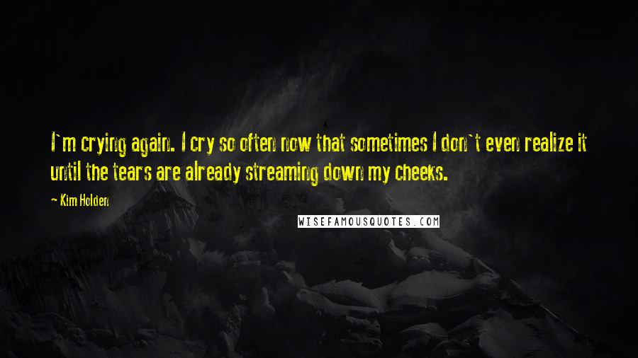 Kim Holden Quotes: I'm crying again. I cry so often now that sometimes I don't even realize it until the tears are already streaming down my cheeks.