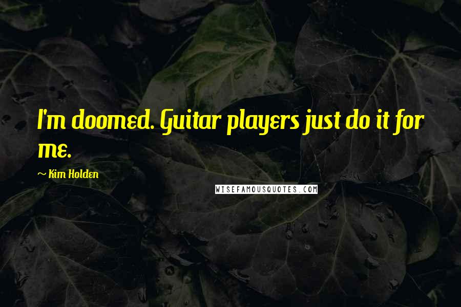 Kim Holden Quotes: I'm doomed. Guitar players just do it for me.