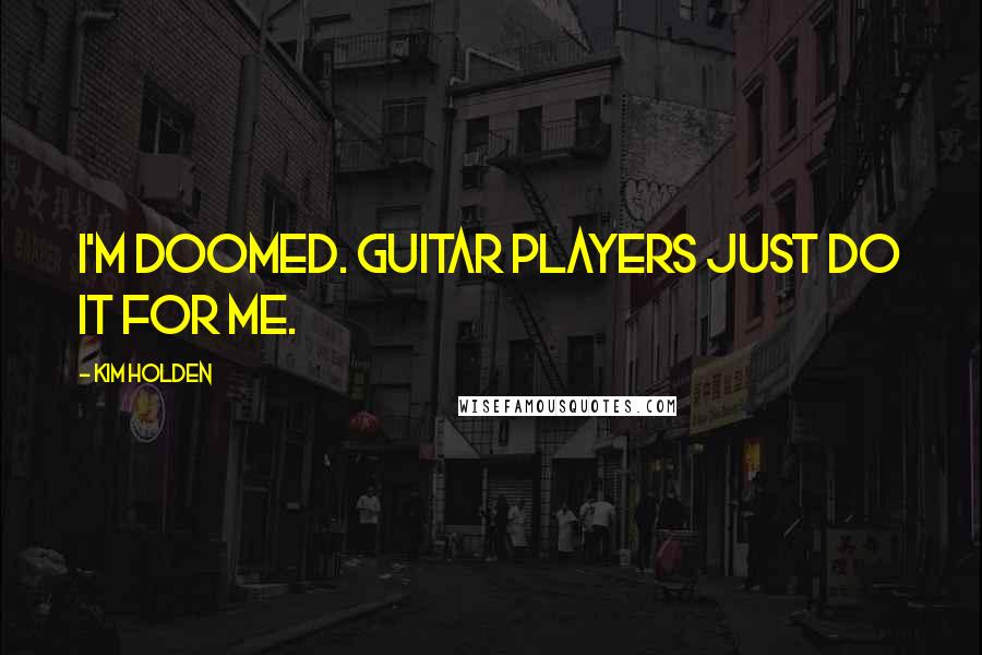 Kim Holden Quotes: I'm doomed. Guitar players just do it for me.