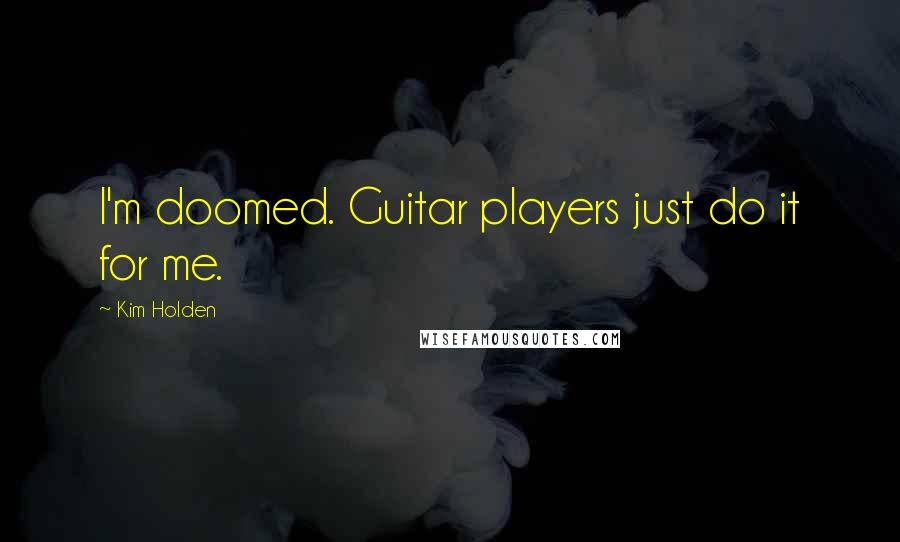 Kim Holden Quotes: I'm doomed. Guitar players just do it for me.