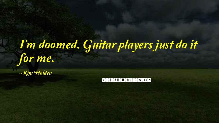 Kim Holden Quotes: I'm doomed. Guitar players just do it for me.