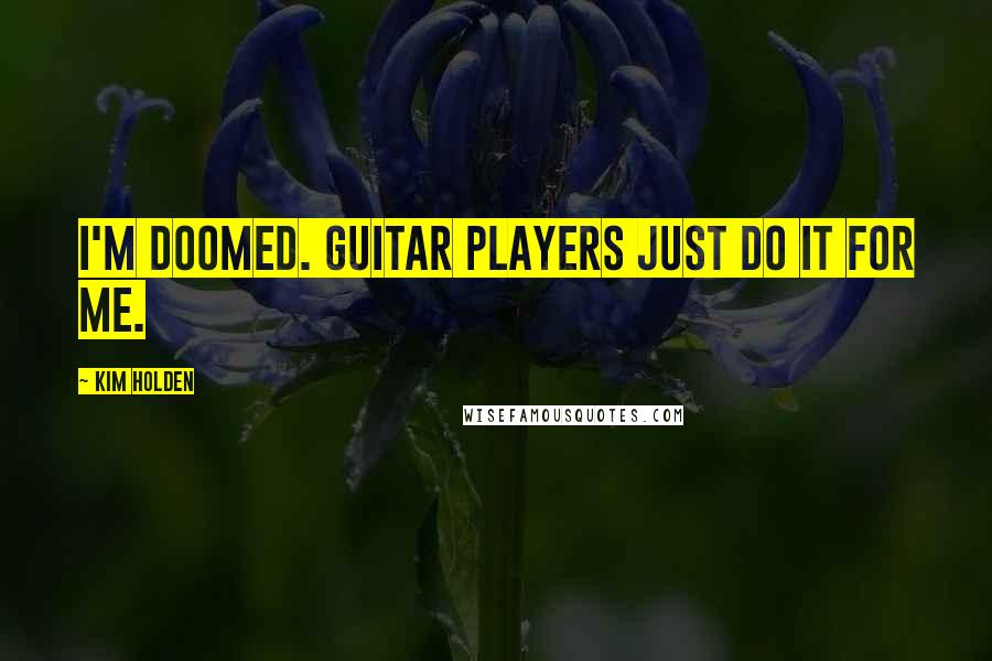 Kim Holden Quotes: I'm doomed. Guitar players just do it for me.