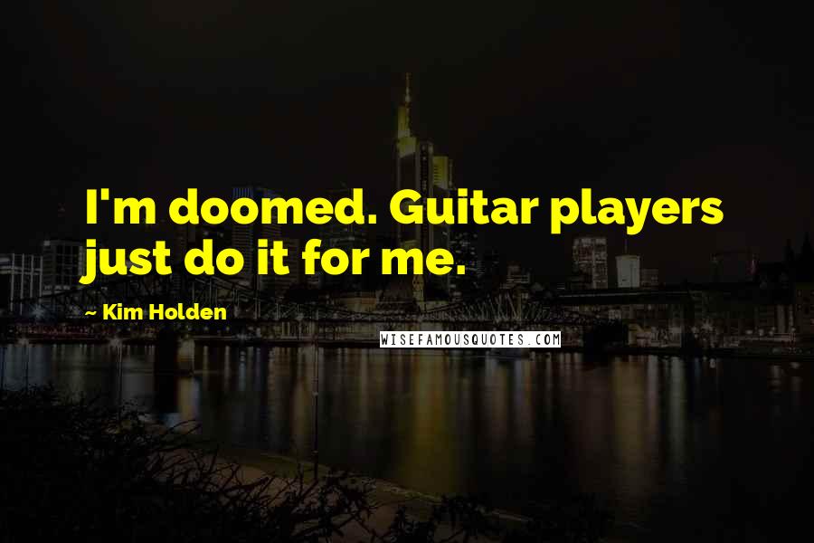 Kim Holden Quotes: I'm doomed. Guitar players just do it for me.