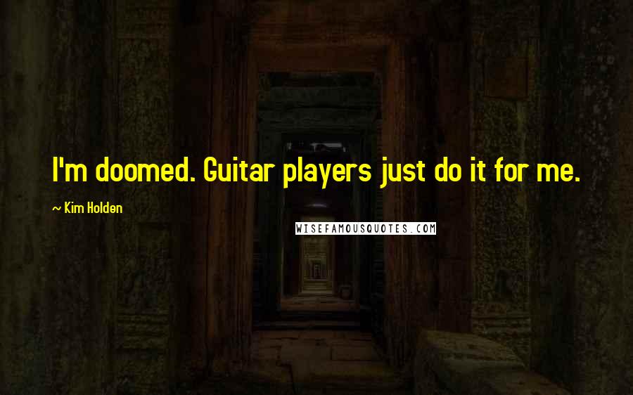 Kim Holden Quotes: I'm doomed. Guitar players just do it for me.