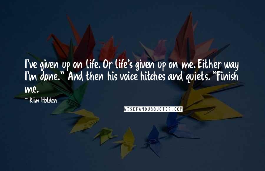 Kim Holden Quotes: I've given up on life. Or life's given up on me. Either way I'm done." And then his voice hitches and quiets. "Finish me.