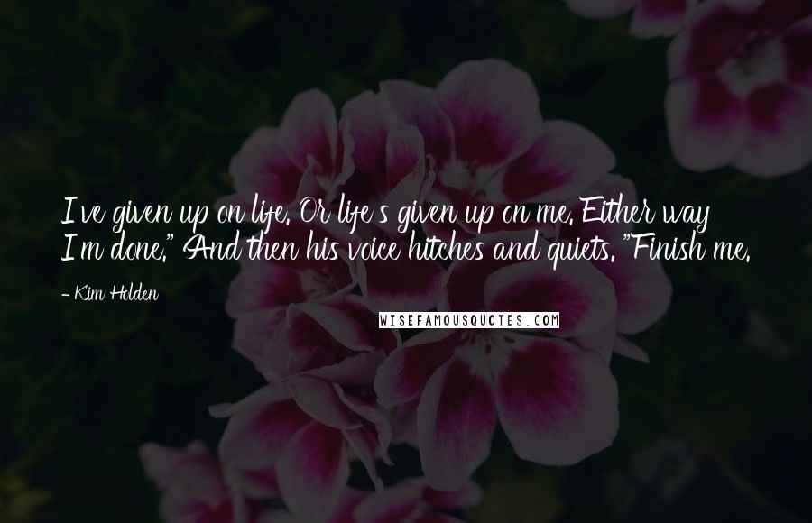 Kim Holden Quotes: I've given up on life. Or life's given up on me. Either way I'm done." And then his voice hitches and quiets. "Finish me.