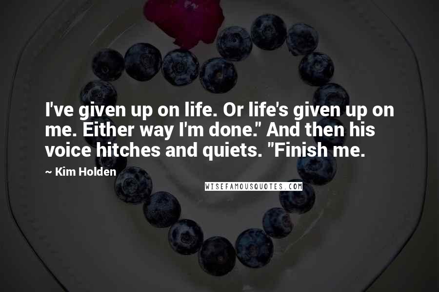 Kim Holden Quotes: I've given up on life. Or life's given up on me. Either way I'm done." And then his voice hitches and quiets. "Finish me.