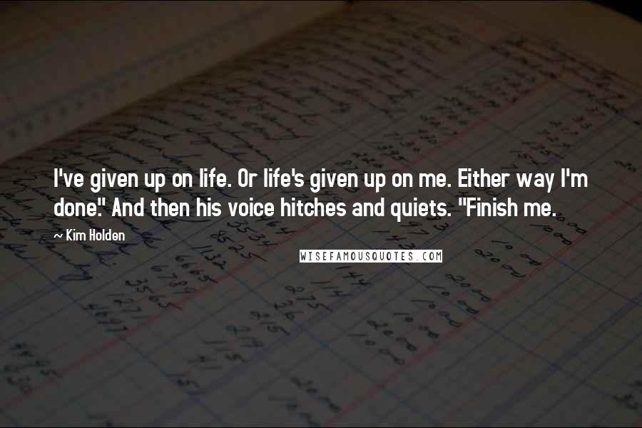 Kim Holden Quotes: I've given up on life. Or life's given up on me. Either way I'm done." And then his voice hitches and quiets. "Finish me.