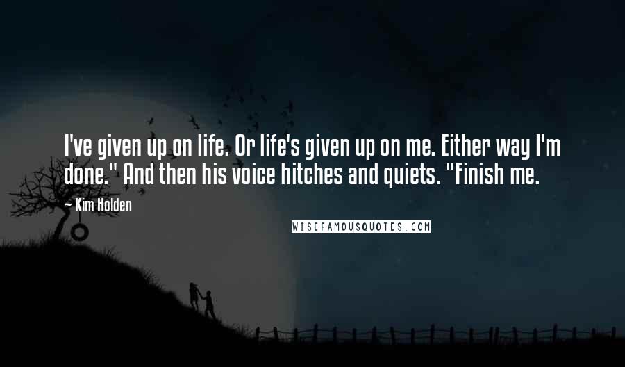 Kim Holden Quotes: I've given up on life. Or life's given up on me. Either way I'm done." And then his voice hitches and quiets. "Finish me.