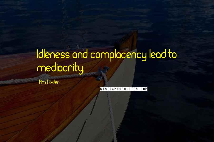 Kim Holden Quotes: Idleness and complacency lead to mediocrity.