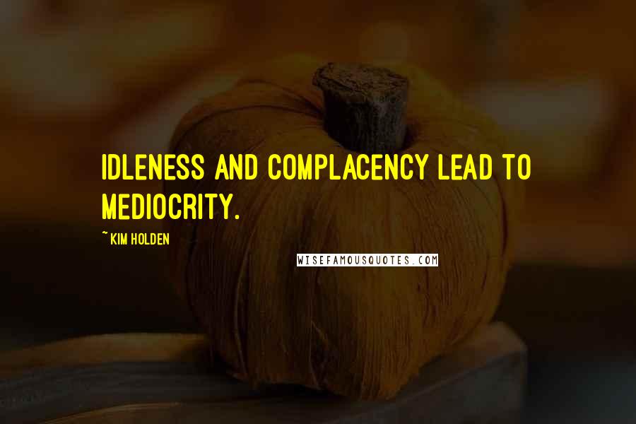 Kim Holden Quotes: Idleness and complacency lead to mediocrity.