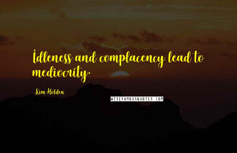 Kim Holden Quotes: Idleness and complacency lead to mediocrity.