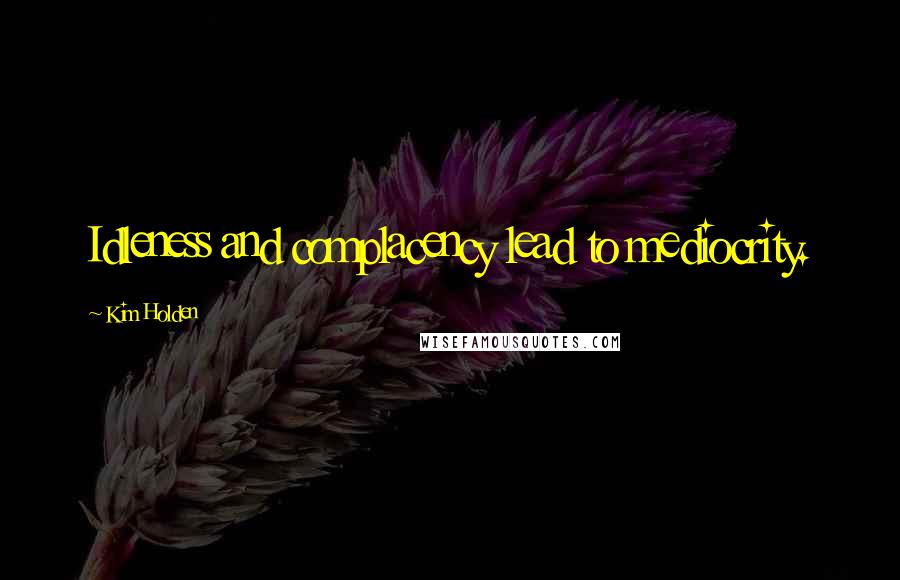 Kim Holden Quotes: Idleness and complacency lead to mediocrity.