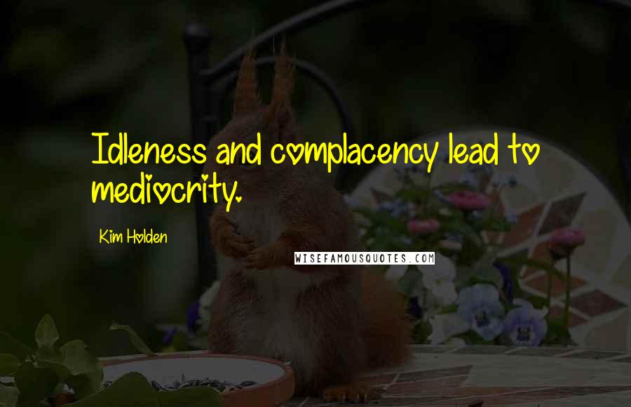 Kim Holden Quotes: Idleness and complacency lead to mediocrity.