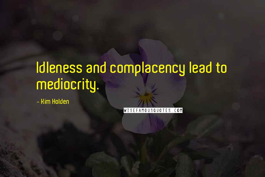 Kim Holden Quotes: Idleness and complacency lead to mediocrity.
