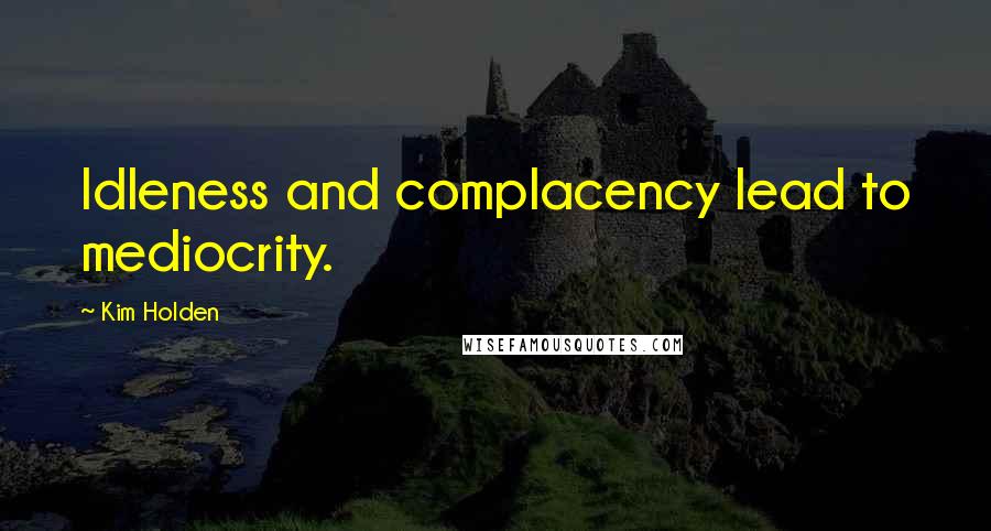 Kim Holden Quotes: Idleness and complacency lead to mediocrity.