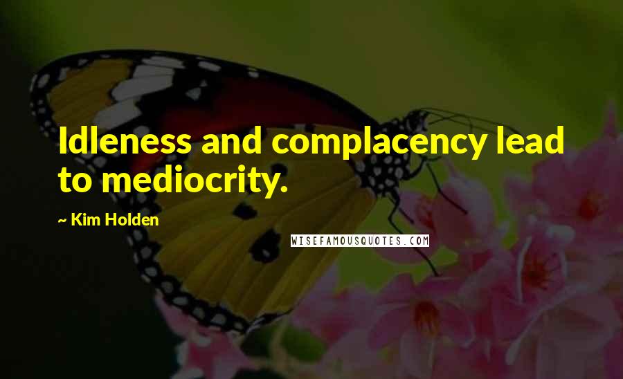 Kim Holden Quotes: Idleness and complacency lead to mediocrity.