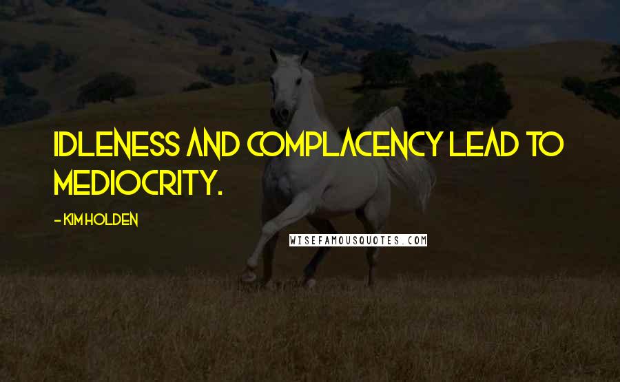 Kim Holden Quotes: Idleness and complacency lead to mediocrity.