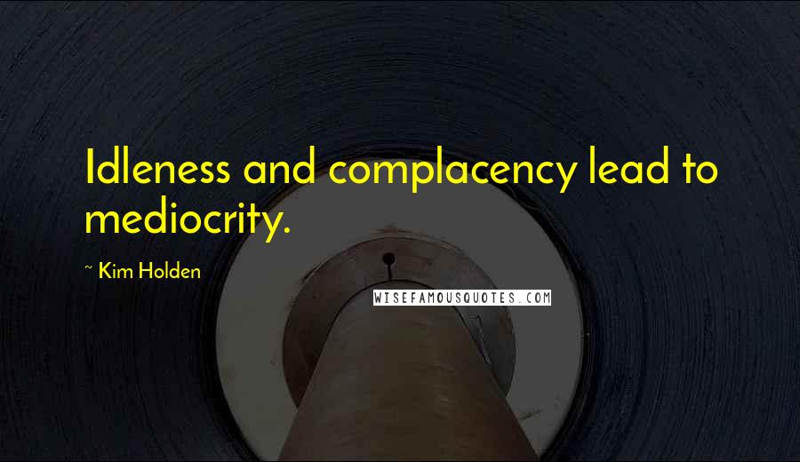 Kim Holden Quotes: Idleness and complacency lead to mediocrity.