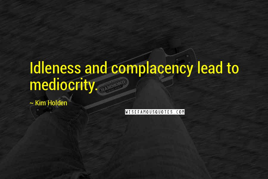 Kim Holden Quotes: Idleness and complacency lead to mediocrity.