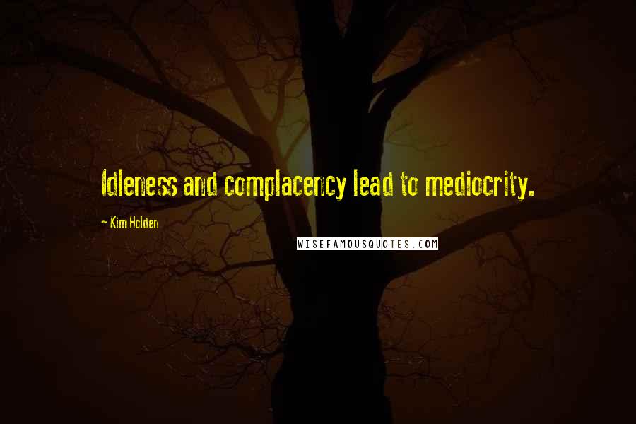 Kim Holden Quotes: Idleness and complacency lead to mediocrity.