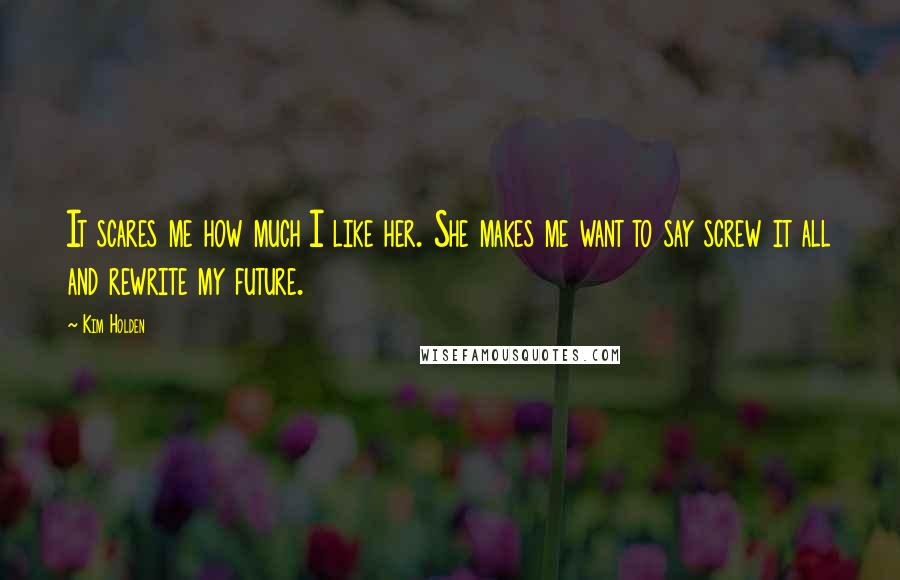 Kim Holden Quotes: It scares me how much I like her. She makes me want to say screw it all and rewrite my future.