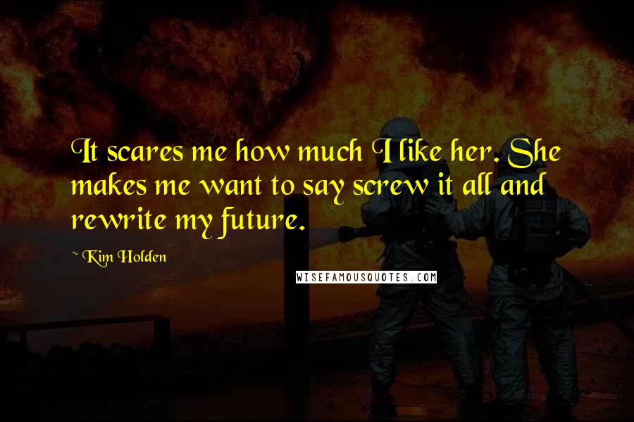 Kim Holden Quotes: It scares me how much I like her. She makes me want to say screw it all and rewrite my future.