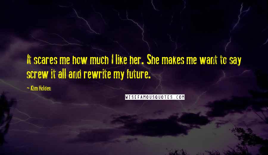 Kim Holden Quotes: It scares me how much I like her. She makes me want to say screw it all and rewrite my future.