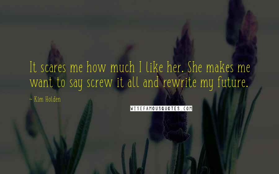 Kim Holden Quotes: It scares me how much I like her. She makes me want to say screw it all and rewrite my future.