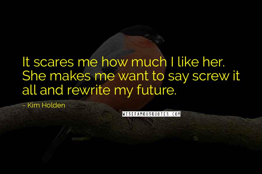 Kim Holden Quotes: It scares me how much I like her. She makes me want to say screw it all and rewrite my future.