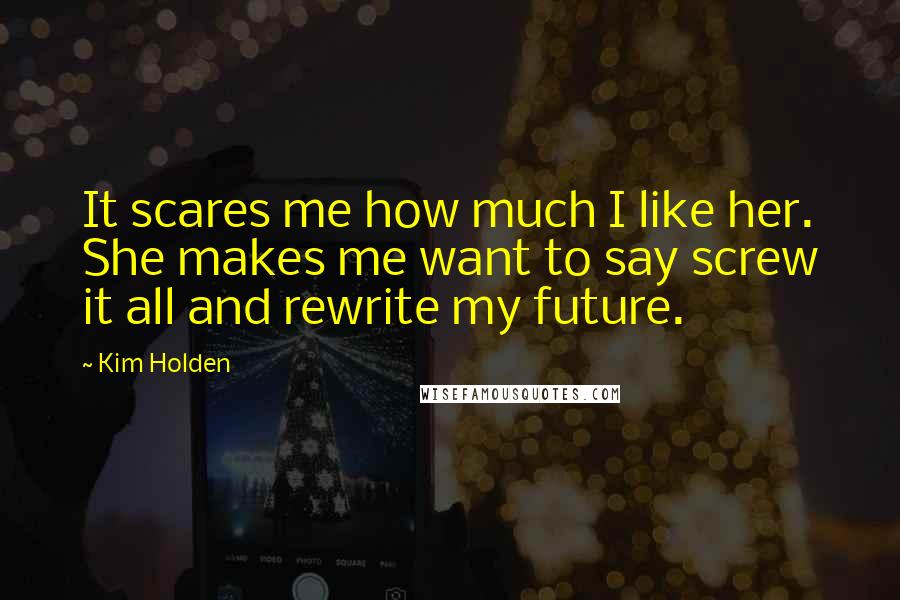 Kim Holden Quotes: It scares me how much I like her. She makes me want to say screw it all and rewrite my future.
