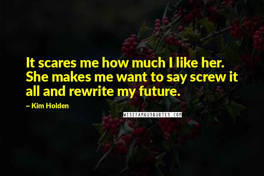 Kim Holden Quotes: It scares me how much I like her. She makes me want to say screw it all and rewrite my future.