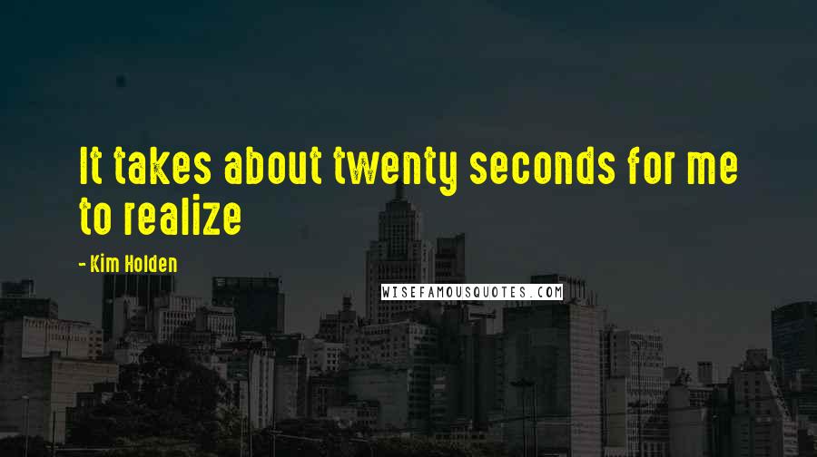 Kim Holden Quotes: It takes about twenty seconds for me to realize