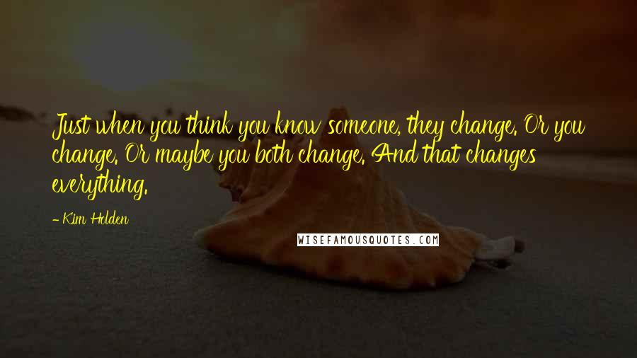 Kim Holden Quotes: Just when you think you know someone, they change. Or you change. Or maybe you both change. And that changes everything.