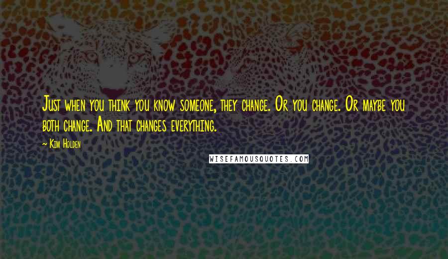 Kim Holden Quotes: Just when you think you know someone, they change. Or you change. Or maybe you both change. And that changes everything.