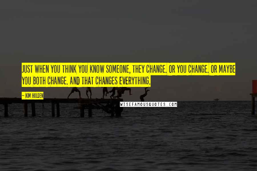 Kim Holden Quotes: Just when you think you know someone, they change. Or you change. Or maybe you both change. And that changes everything.