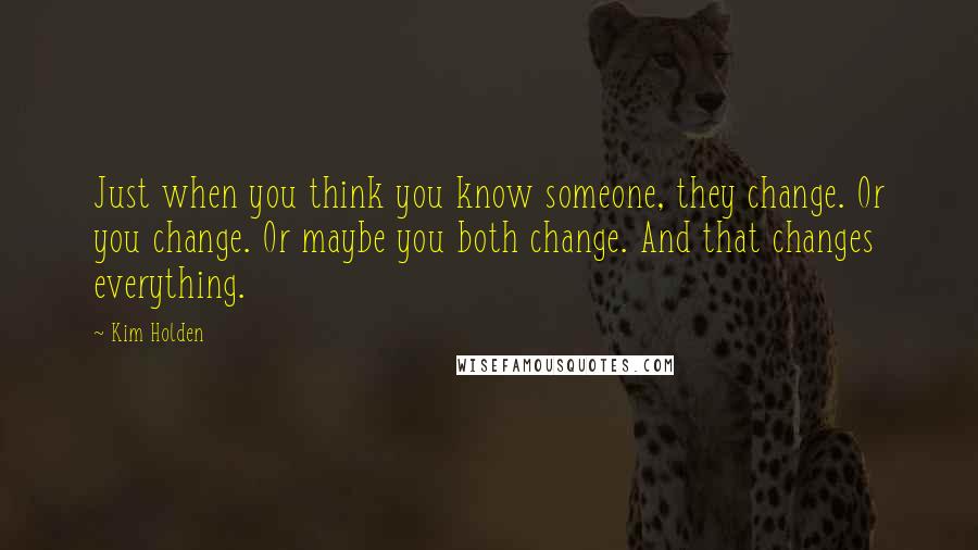 Kim Holden Quotes: Just when you think you know someone, they change. Or you change. Or maybe you both change. And that changes everything.