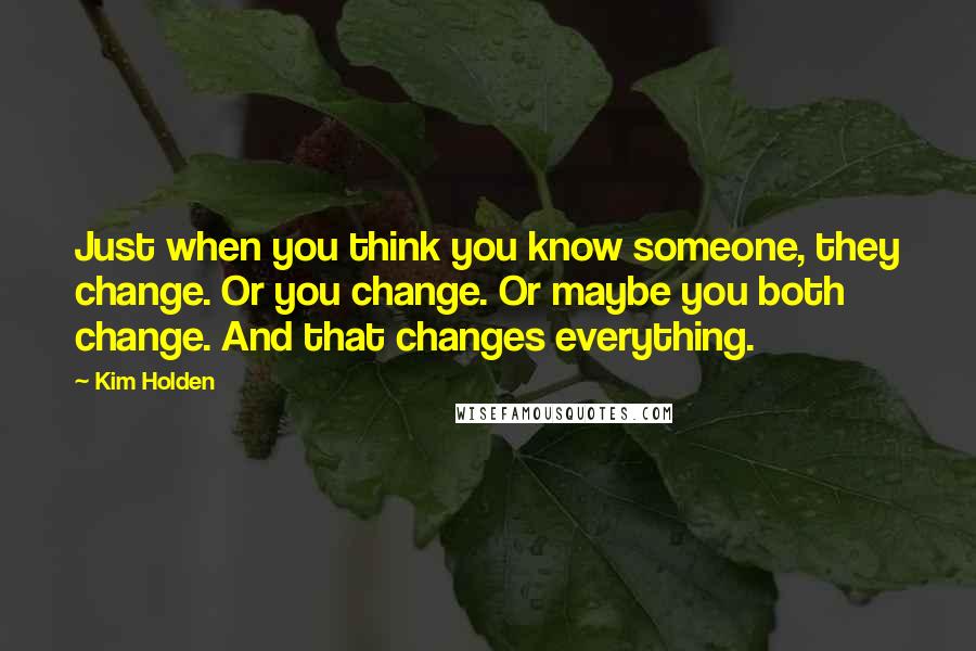 Kim Holden Quotes: Just when you think you know someone, they change. Or you change. Or maybe you both change. And that changes everything.
